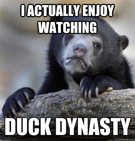 i actually enjoy watching duck dynasty   Confession Bear