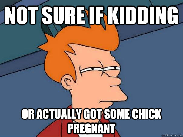 Not sure if kidding Or actually got some chick pregnant  Futurama Fry