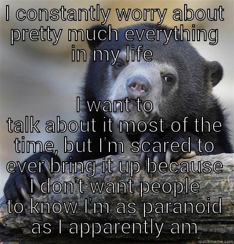 I CONSTANTLY WORRY ABOUT PRETTY MUCH EVERYTHING IN MY LIFE  I WANT TO TALK ABOUT IT MOST OF THE TIME, BUT I'M SCARED TO EVER BRING IT UP BECAUSE I DON'T WANT PEOPLE TO KNOW I'M AS PARANOID AS I APPARENTLY AM Confession Bear