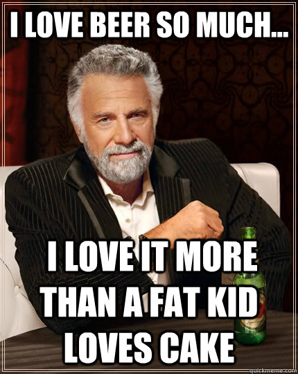 i love beer so much...  i love it more than a fat kid loves cake - i love beer so much...  i love it more than a fat kid loves cake  The Most Interesting Man In The World