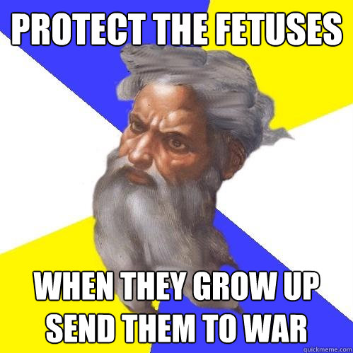 PROTECT THE FETUSES WHEN THEY GROW UP SEND THEM TO WAR  Advice God