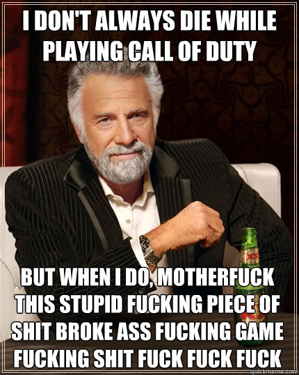 I don't always die while playing Call Of Duty But when I do, MotherFuck this stupid fucking piece of shit broke ass fucking game fucking shit fuck fuck fuck  The Most Interesting Man In The World