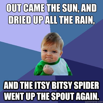 Out came the sun, and dried up all the rain, and the itsy bitsy spider went up the spout again.  Success Kid