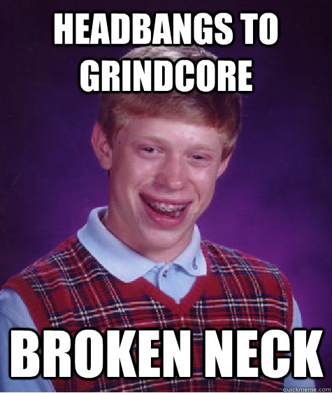 HEADBANGS TO GRINDCORE BROKEN NECK  Bad Luck Brian