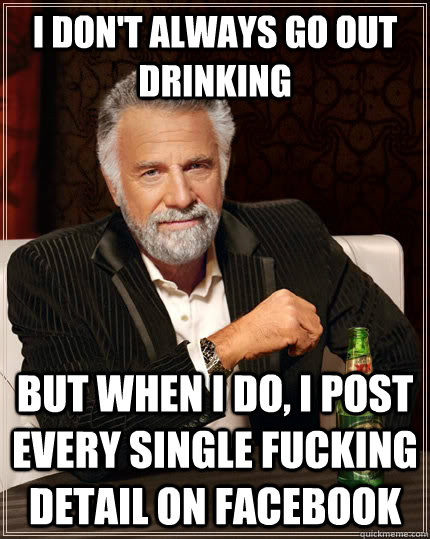 i don't always go out drinking but when I do, i post every single fucking detail on facebook  The Most Interesting Man In The World