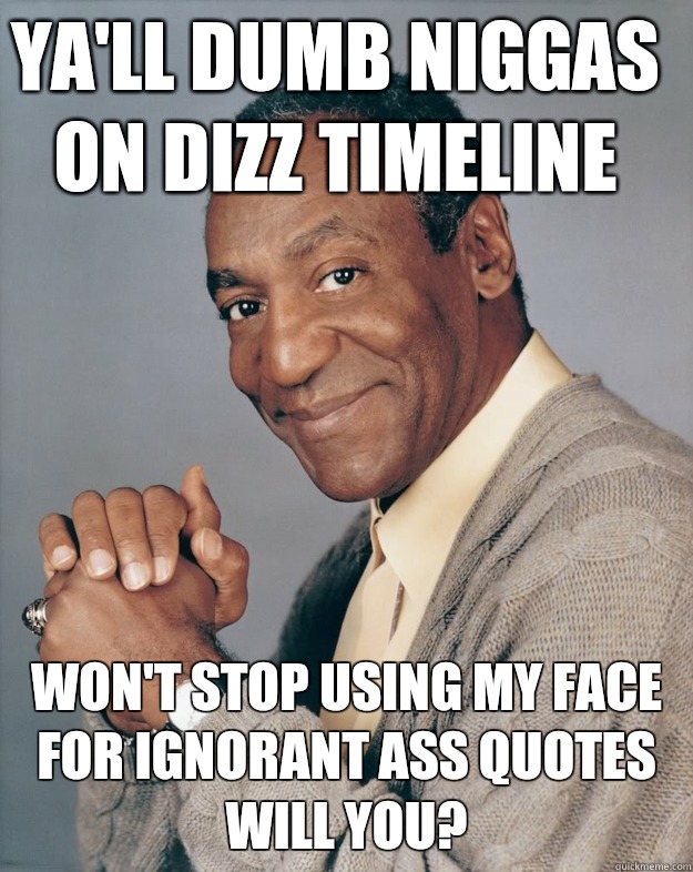 Ya'll dumb niggas on Dizz timeline Won't stop using my face for ignorant ass quotes will you?  Bill Cosby