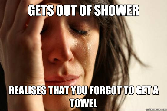 gets out of shower realises that you forgot to get a towel  First World Problems