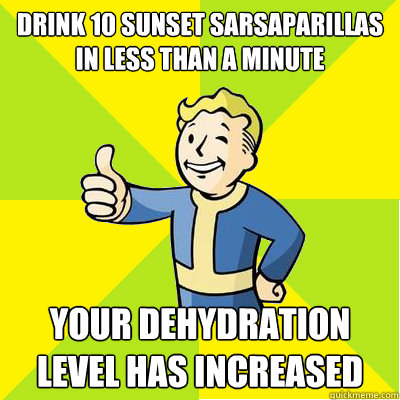 DRINK 10 SUNSET SARSAPARILLAS IN LESS THAN A MINUTE YOUR DEHYDRATION LEVEL HAS INCREASED - DRINK 10 SUNSET SARSAPARILLAS IN LESS THAN A MINUTE YOUR DEHYDRATION LEVEL HAS INCREASED  Fallout new vegas