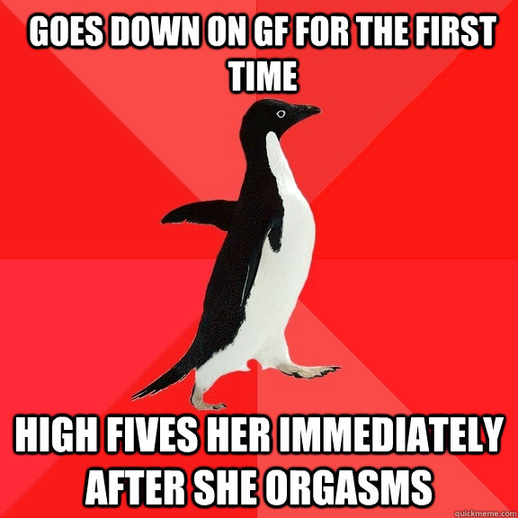 Goes down on gf for the first time High fives her immediately after she orgasms  Socially Awesome Penguin