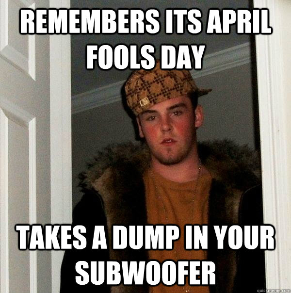 remembers its april fools day takes a dump in your subwoofer - remembers its april fools day takes a dump in your subwoofer  Scumbag Steve