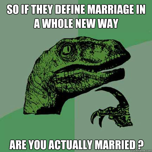 so if they define marriage in 
a whole new way are you actually married ?  Philosoraptor