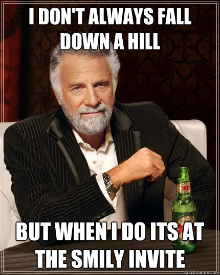 I don't always fall down a hill  but when I do its at the Smily Invite - I don't always fall down a hill  but when I do its at the Smily Invite  The Most Interesting Man In The World