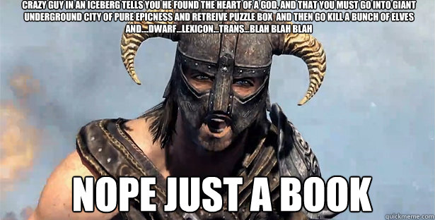 Crazy guy in an iceberg tells you he found the heart of a god, and that you must go into giant underground city of pure epicness and retreive puzzle box  and then go kill a bunch of elves and....dwarf...lexicon...trans...blah blah blah Nope just a book  skyrim