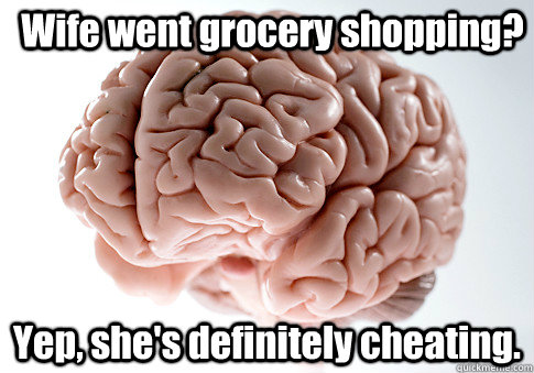 Wife went grocery shopping? Yep, she's definitely cheating.  Scumbag Brain