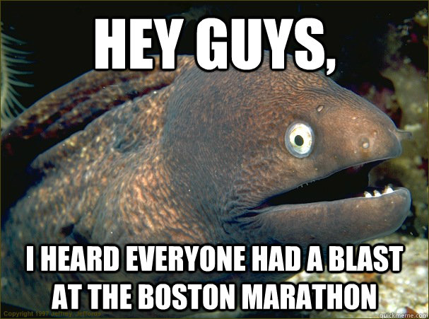 Hey guys, I heard everyone had a blast at the Boston marathon  Bad Joke Eel