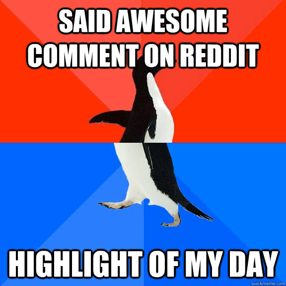 said awesome comment on reddit highlight of my day  - said awesome comment on reddit highlight of my day   Socially Awesome Awkward Penguin