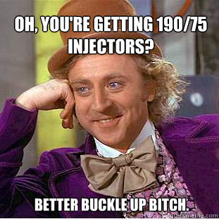 Oh, you're getting 190/75 injectors?  Better buckle up bitch.  Willy Wonka Meme