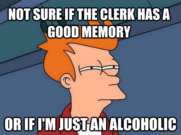 Not sure if the clerk has a good memory Or if I'm just an alcoholic  Futurama Fry