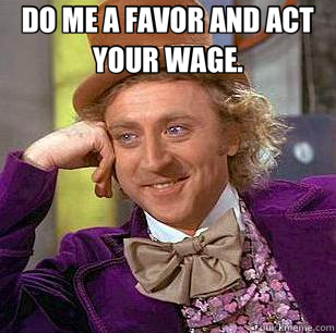 DO ME A FAVOR AND ACT YOUR WAGE.  - DO ME A FAVOR AND ACT YOUR WAGE.   Condescending Wonka