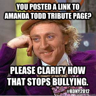 You posted a link to Amanda Todd Tribute page? Please clarify how that stops bullying. #kony2012  Condescending Wonka