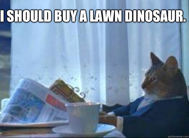 


  


I should buy a lawn dinosaur.    I should buy a boat cat