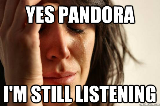 Yes pandora I'm still listening - Yes pandora I'm still listening  First World Problems