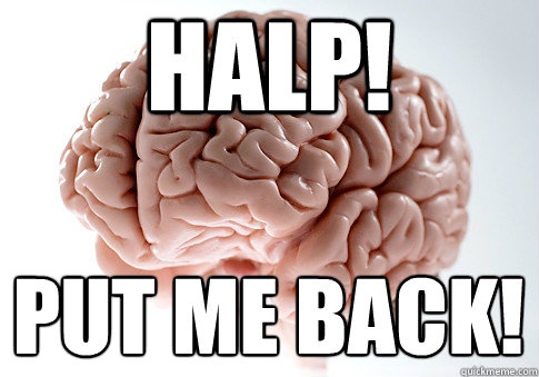 HaLP! PUT ME BACK!  Scumbag Brain