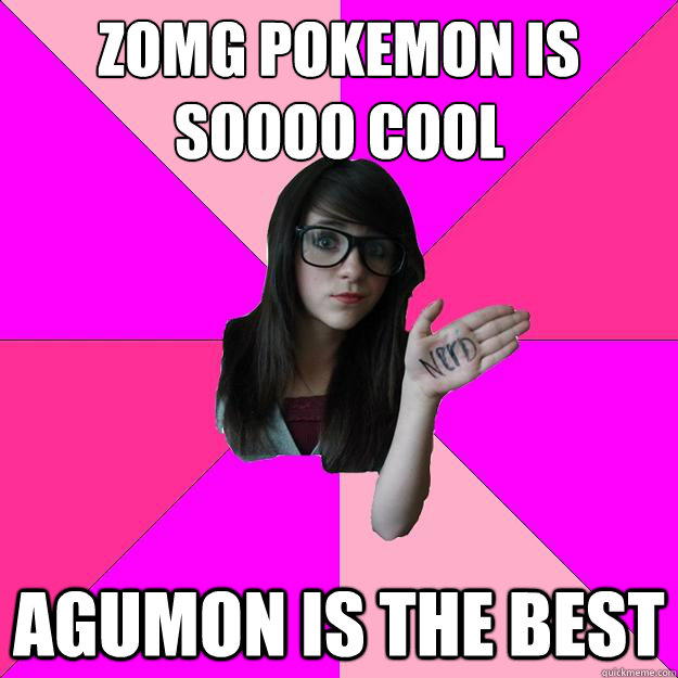 zomg pokemon is soooo cool
 Agumon is the best - zomg pokemon is soooo cool
 Agumon is the best  Idiot Nerd Girl