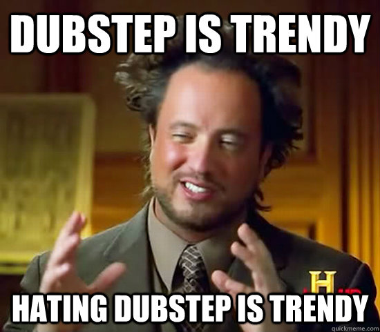 Dubstep is trendy hating dubstep is trendy - Dubstep is trendy hating dubstep is trendy  Ancient Aliens