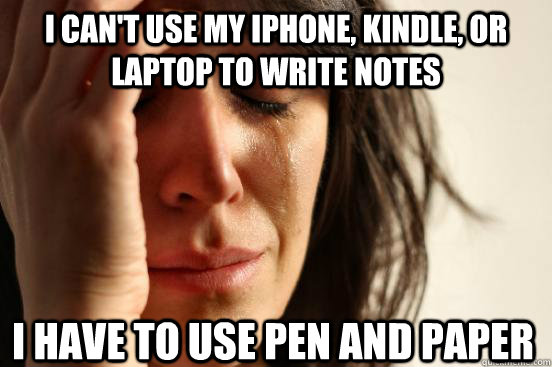 I can't use my iPhone, Kindle, or Laptop to write notes I have to use pen and paper  First World Problems