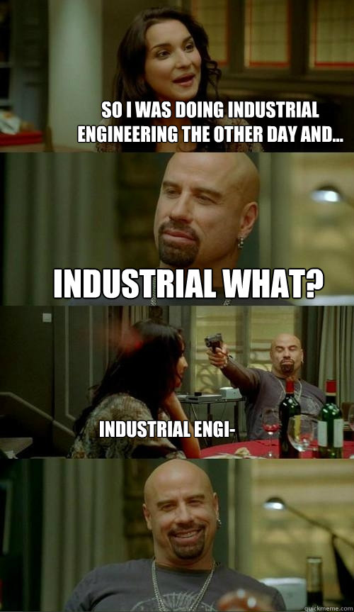 So I was doing Industrial Engineering the other day and... Industrial What? Industrial Engi-  Skinhead John