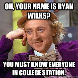 Oh, your name is Ryan Wilks? You must know everyone in College Station.  Condescending Wonka