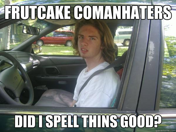 frutcake comanhaters  did i spell thins good?  Scumbag Common Tater