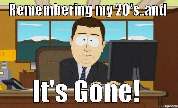 REMEMBERING MY 20'S..AND IT'S GONE! aaaand its gone