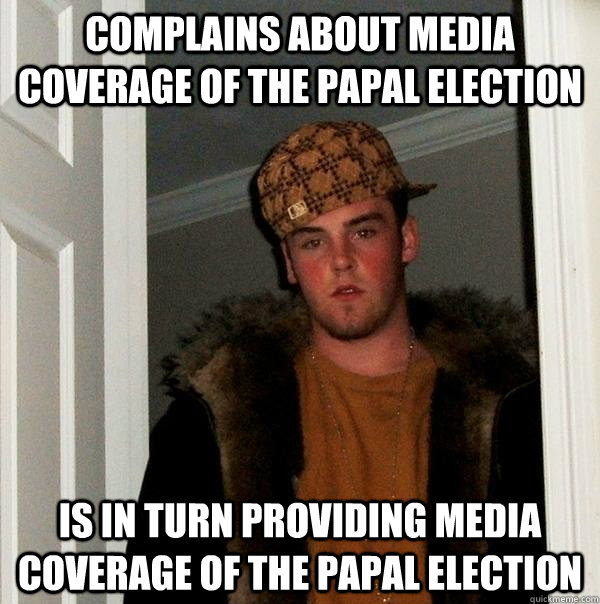 Complains about media coverage of the papal election Is in turn providing media coverage of the papal election  Scumbag Steve