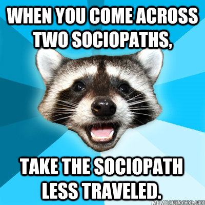 when you come across two sociopaths, take the sociopath less traveled. - when you come across two sociopaths, take the sociopath less traveled.  Lame Pun Raccoon