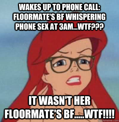 Wakes up to phone call: floormate's bf whispering phone sex at 3am...wtf??? it wasn't her floormate's bf.....WTF!!!!   Hipster Ariel