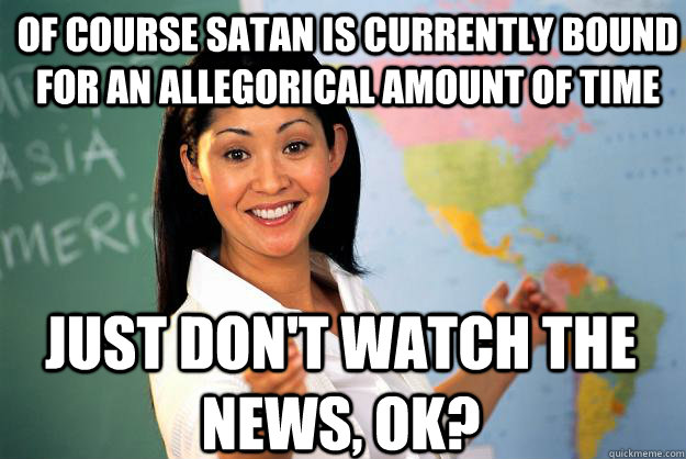 Of course Satan is currently bound for an allegorical amount of time Just don't watch the news, ok?  Unhelpful High School Teacher