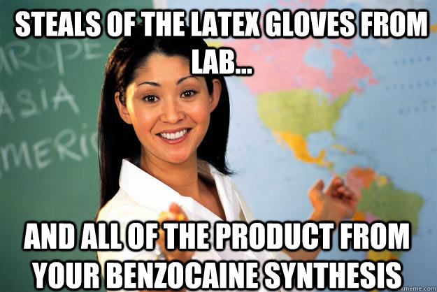 Steals of the latex gloves from lab... And all of the product from your benzocaine synthesis - Steals of the latex gloves from lab... And all of the product from your benzocaine synthesis  Unhelpful High School Teacher