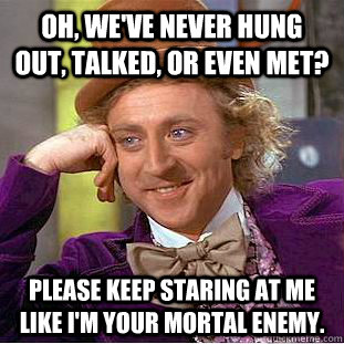 Oh, we've never hung out, talked, or even met? please keep staring at me like i'm your mortal enemy. - Oh, we've never hung out, talked, or even met? please keep staring at me like i'm your mortal enemy.  Condescending Wonka