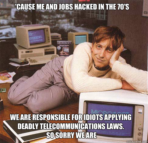 'cause me and jobs hacked in the 70's we are responsible for idiots applying deadly telecommunications laws.
 So sorry we are  Dreamy Bill Gates