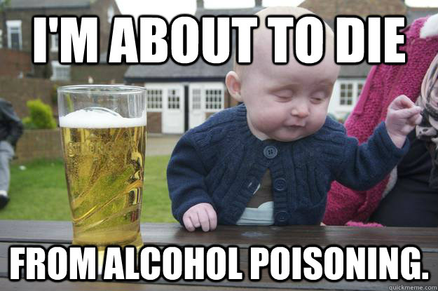 I'm about to die from alcohol poisoning.  drunk baby