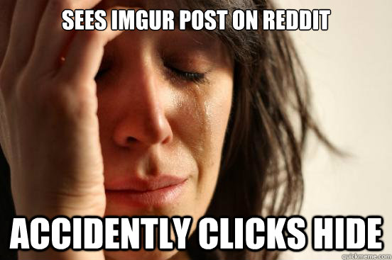 sees imgur post on reddit accidently clicks hide  First World Problems