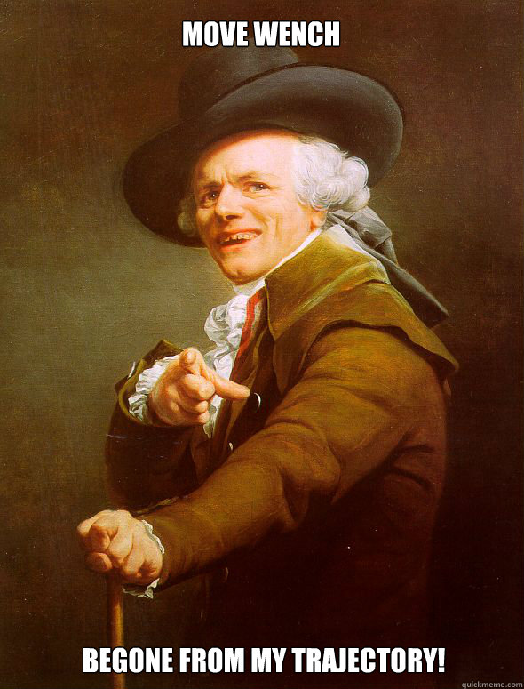 Move wench Begone from my trajectory!  Joseph Ducreux