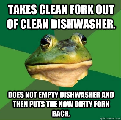 Takes clean fork out of clean dishwasher. Does not empty dishwasher and then puts the now dirty fork back. - Takes clean fork out of clean dishwasher. Does not empty dishwasher and then puts the now dirty fork back.  Foul Bachelor Frog