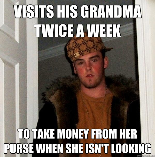 visits his grandma twice a week to take money from her purse when she isn't looking  Scumbag Steve