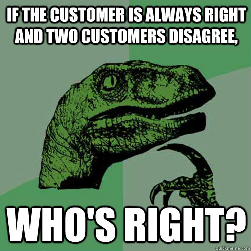 If the customer is always right and two customers disagree, Who's right? - If the customer is always right and two customers disagree, Who's right?  Philosoraptor