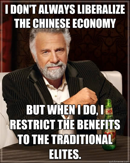 I don't always liberalize the chinese economy  But when I do, I restrict the benefits to the traditional elites.  - I don't always liberalize the chinese economy  But when I do, I restrict the benefits to the traditional elites.   The Most Interesting Man In The World