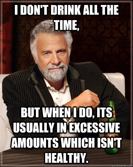 I don't drink all the time, But when I do, its usually in excessive amounts which isn't healthy. - I don't drink all the time, But when I do, its usually in excessive amounts which isn't healthy.  The Most Interesting Man In The World