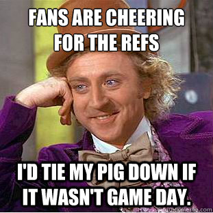 Fans are cheering
for the refs  I'd tie my pig down if it wasn't game day.  Condescending Wonka